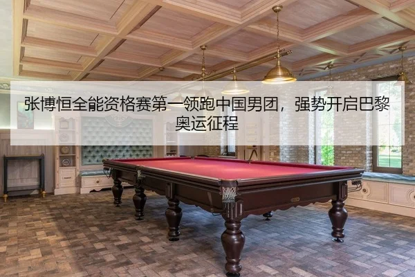 张博恒全能资格赛第一领跑中国男团，强势开启巴黎奥运征程
